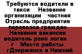 Требуются водители в такси  › Название организации ­ частная › Отрасль предприятия ­ перевозка граждан › Название вакансии ­ водитель рено-логан 2015г › Место работы ­ гДзержинск и Нижний Новгород › Подчинение ­ арендодателю › Минимальный оклад ­ 30 000 › Максимальный оклад ­ 65 000 › Процент ­ 3 › База расчета процента ­ тариф график › Возраст от ­ 22 › Возраст до ­ 65 - Нижегородская обл., Дзержинск г. Работа » Вакансии   . Нижегородская обл.